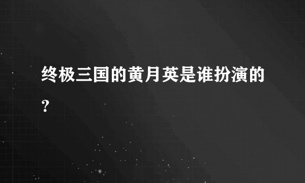 终极三国的黄月英是谁扮演的？