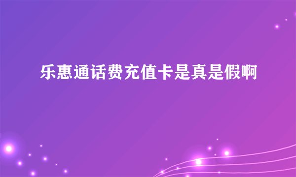 乐惠通话费充值卡是真是假啊