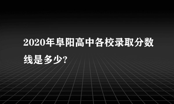 2020年阜阳高中各校录取分数线是多少?