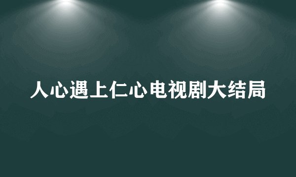人心遇上仁心电视剧大结局