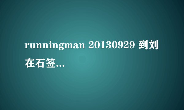 runningman 20130929 到刘在石签名那点 放的伴奏歌曲是什么名字？？？