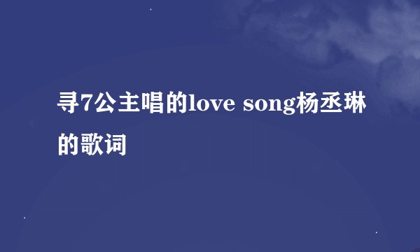 寻7公主唱的love song杨丞琳的歌词