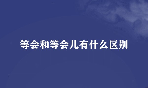 等会和等会儿有什么区别