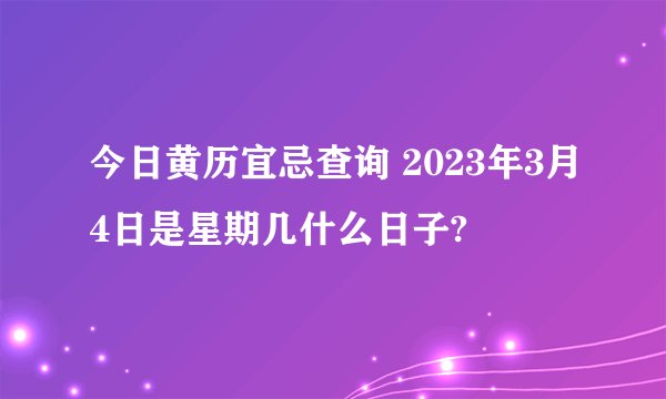 今日黄历宜忌查询 2023年3月4日是星期几什么日子?