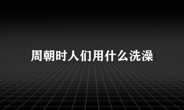 周朝时人们用什么洗澡