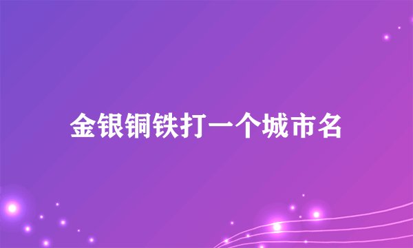 金银铜铁打一个城市名