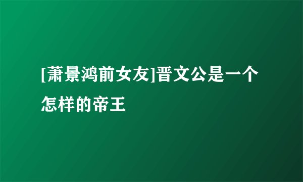 [萧景鸿前女友]晋文公是一个怎样的帝王