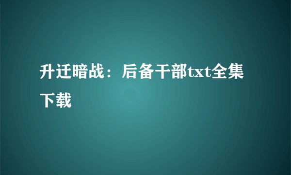 升迁暗战：后备干部txt全集下载