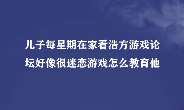 儿子每星期在家看浩方游戏论坛好像很迷恋游戏怎么教育他