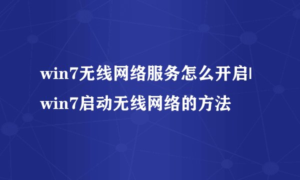 win7无线网络服务怎么开启|win7启动无线网络的方法