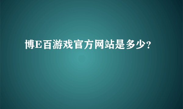 博E百游戏官方网站是多少？