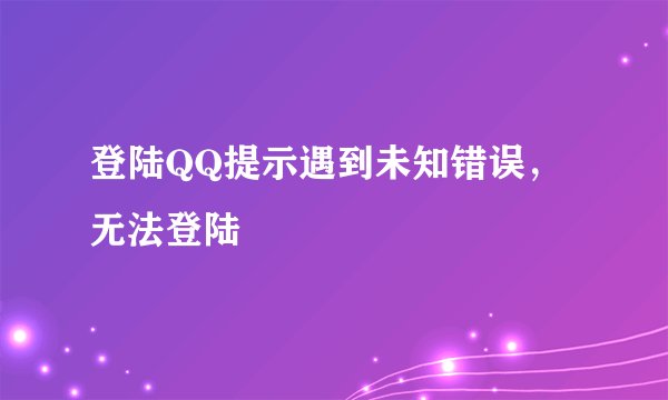 登陆QQ提示遇到未知错误，无法登陆
