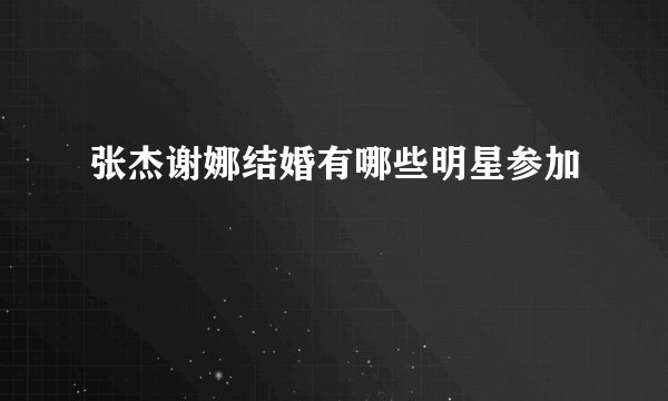 张杰谢娜结婚有哪些明星参加