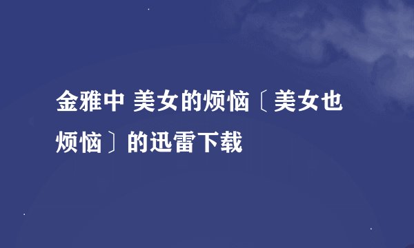 金雅中 美女的烦恼〔美女也烦恼〕的迅雷下载