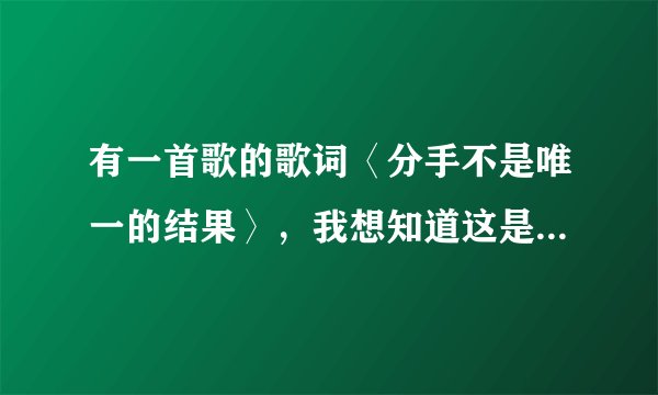有一首歌的歌词〈分手不是唯一的结果〉，我想知道这是什么歌？