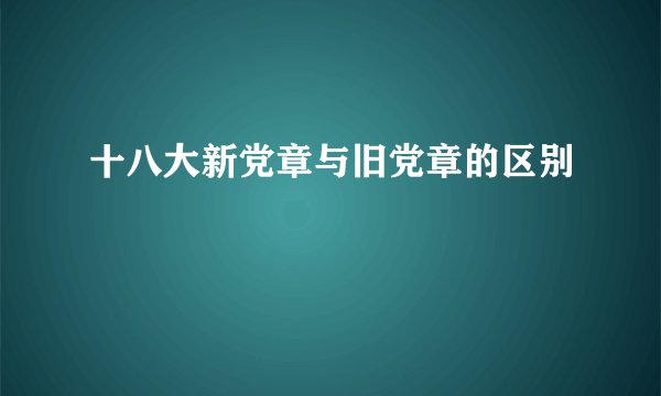 十八大新党章与旧党章的区别