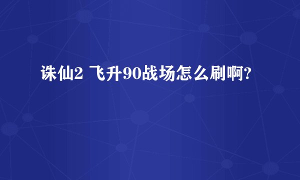 诛仙2 飞升90战场怎么刷啊?