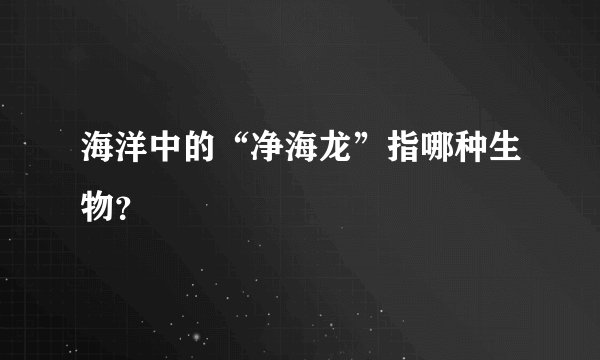 海洋中的“净海龙”指哪种生物？