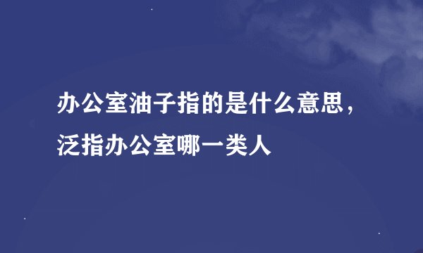 办公室油子指的是什么意思，泛指办公室哪一类人