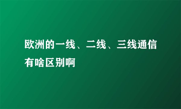 欧洲的一线、二线、三线通信有啥区别啊