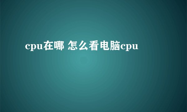 cpu在哪 怎么看电脑cpu