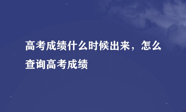 高考成绩什么时候出来，怎么查询高考成绩