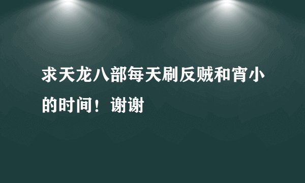 求天龙八部每天刷反贼和宵小的时间！谢谢