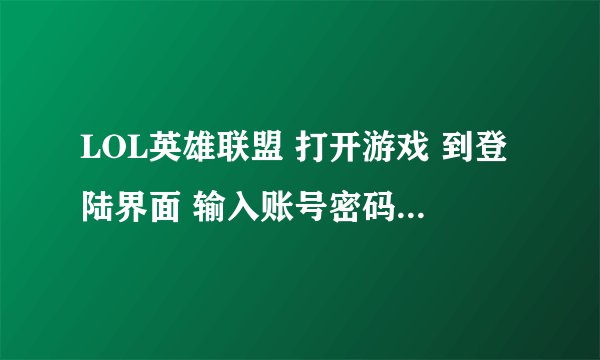 LOL英雄联盟 打开游戏 到登陆界面 输入账号密码之后 按进入游戏 就弹掉 自动关闭游戏 如何解决？