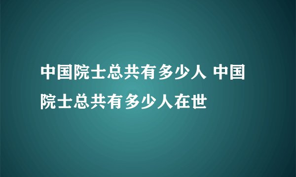 中国院士总共有多少人 中国院士总共有多少人在世