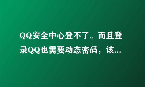 QQ安全中心登不了。而且登录QQ也需要动态密码，该怎么查看？我的动态密码。