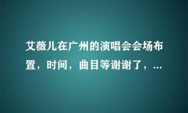 艾薇儿在广州的演唱会会场布置，时间，曲目等谢谢了，大神帮忙啊