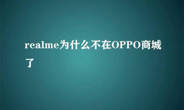 realme为什么不在OPPO商城了