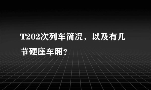 T202次列车简况，以及有几节硬座车厢？