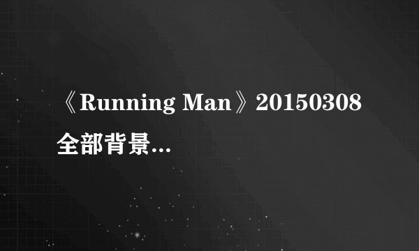 《Running Man》20150308全部背景音乐汇总