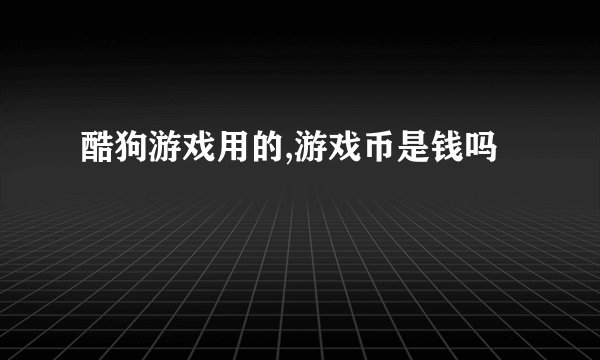 酷狗游戏用的,游戏币是钱吗