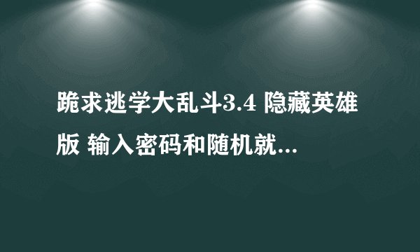 跪求逃学大乱斗3.4 隐藏英雄版 输入密码和随机就从没见到过 跪求隐藏英雄版