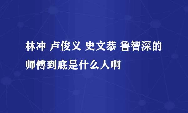 林冲 卢俊义 史文恭 鲁智深的师傅到底是什么人啊