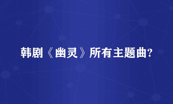 韩剧《幽灵》所有主题曲?