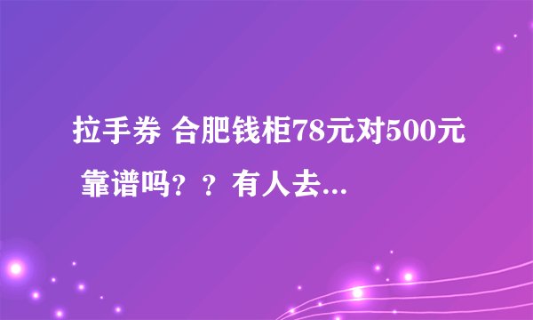 拉手券 合肥钱柜78元对500元 靠谱吗？？有人去过吗 谢谢啦