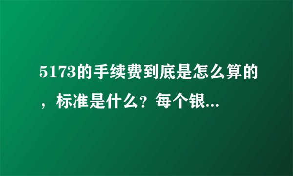 5173的手续费到底是怎么算的，标准是什么？每个银行都不一样吗?