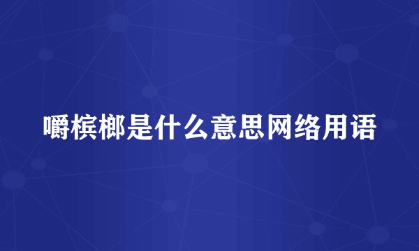嚼槟榔是什么意思网络用语