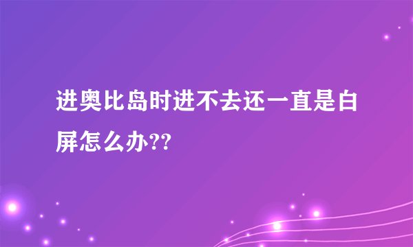 进奥比岛时进不去还一直是白屏怎么办??
