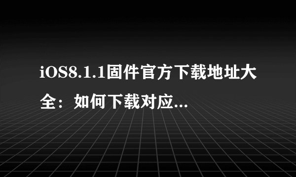 iOS8.1.1固件官方下载地址大全：如何下载对应设备的版本？