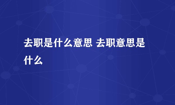 去职是什么意思 去职意思是什么