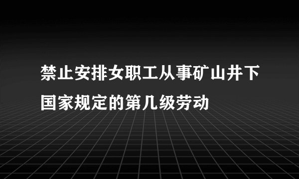 禁止安排女职工从事矿山井下国家规定的第几级劳动