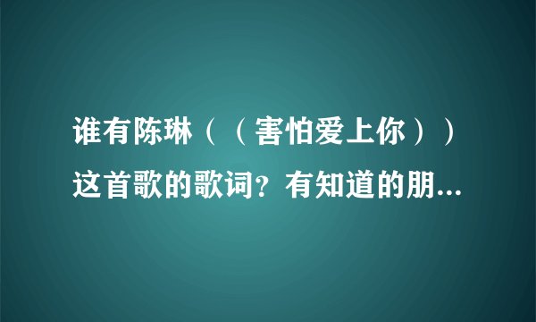 谁有陈琳（（害怕爱上你））这首歌的歌词？有知道的朋友希望能告诉我。谢谢啦！