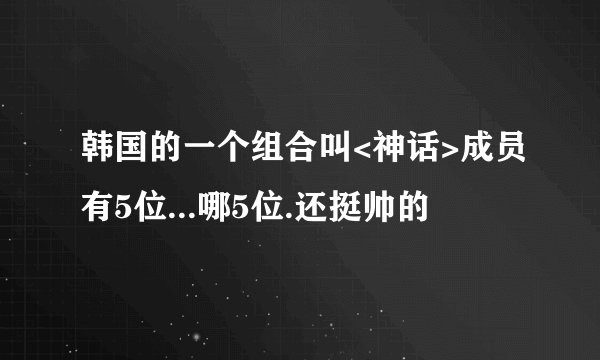 韩国的一个组合叫<神话>成员有5位...哪5位.还挺帅的
