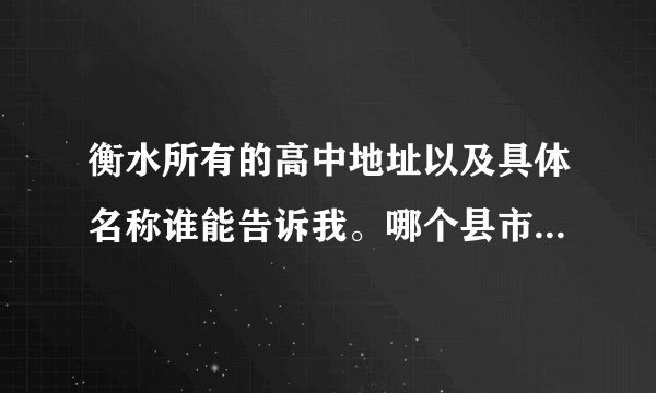衡水所有的高中地址以及具体名称谁能告诉我。哪个县市衡水的中心？谢谢