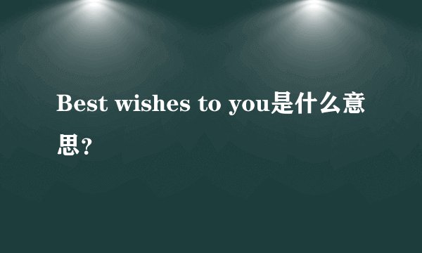 Best wishes to you是什么意思？