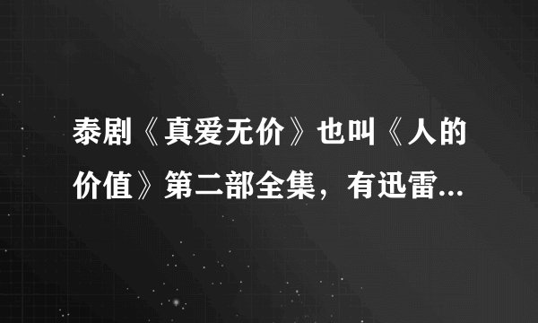 泰剧《真爱无价》也叫《人的价值》第二部全集，有迅雷下载地址吗